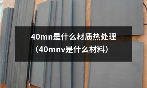 40mn是什么材質(zhì)熱處理(40mnv是什么材料)