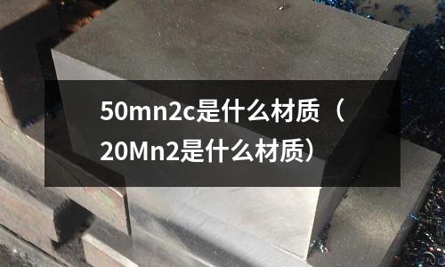 50mn2c是什么材質（20Mn2是什么材質）