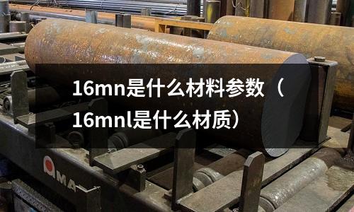16mn是什么材料參數(16mnl是什么材質)