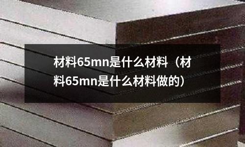 材料65mn是什么材料(材料65mn是什么材料做的)