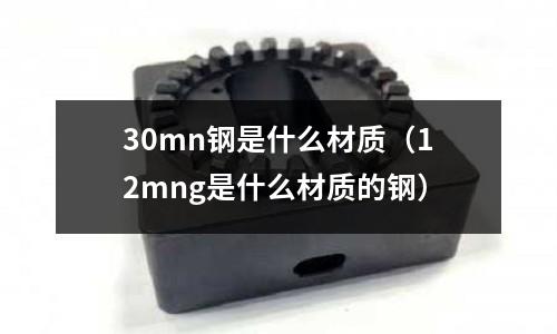 30mn鋼是什么材質(12mng是什么材質的鋼)