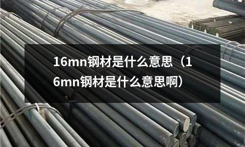 16mn鋼材是什么意思（16mn鋼材是什么意思啊）