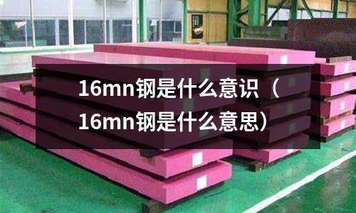 16mn鋼是什么意識(16mn鋼是什么意思)