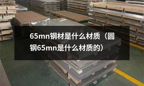 65mn鋼材是什么材質(zhì)(圓鋼65mn是什么材質(zhì)的)
