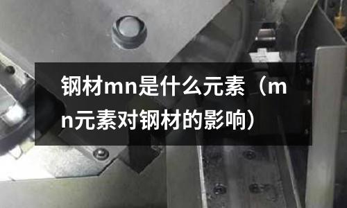 鋼材mn是什么元素(mn元素對(duì)鋼材的影響)
