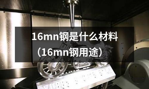 16mn鋼是什么材料(16mn鋼用途)