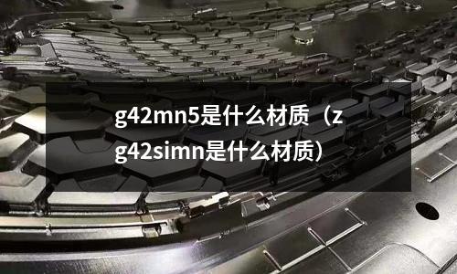 g42mn5是什么材質(zg42simn是什么材質)