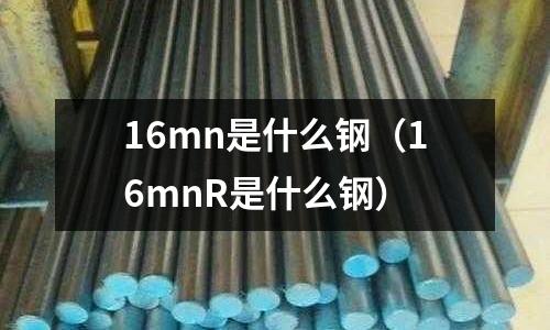 16mn是什么鋼(16mnR是什么鋼)