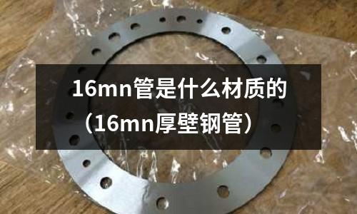 16mn管是什么材質(zhì)的(16mn厚壁鋼管)