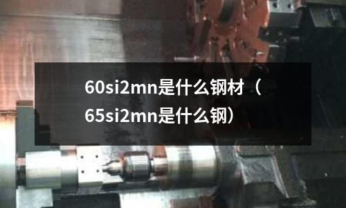 60si2mn是什么鋼材(65si2mn是什么鋼)