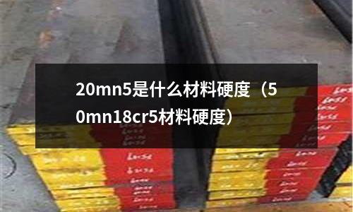 20mn5是什么材料硬度(50mn18cr5材料硬度)