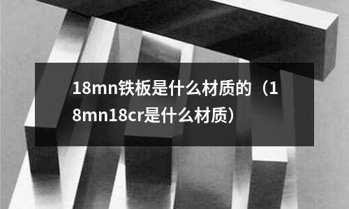 18mn鐵板是什么材質的(18mn18cr是什么材質)