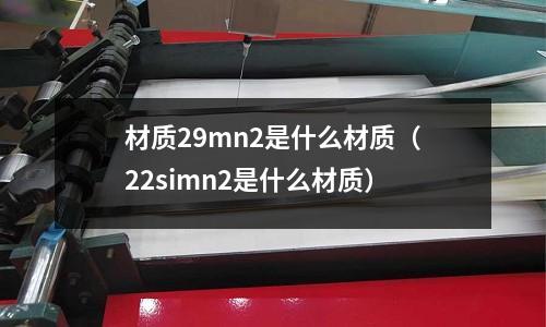 材質29mn2是什么材質(22simn2是什么材質)