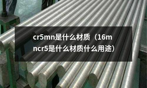 cr5mn是什么材質(16mncr5是什么材質什么用途)