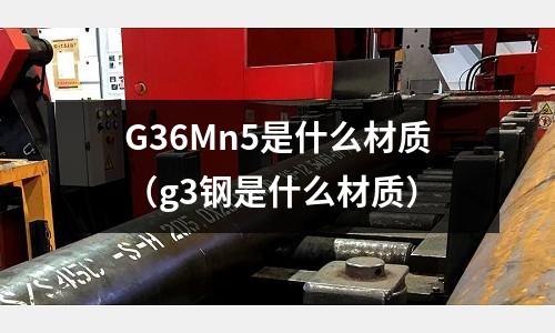 G36Mn5是什么材質（g3鋼是什么材質）