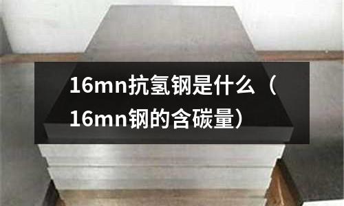 16mn抗氫鋼是什么(16mn鋼的含碳量)