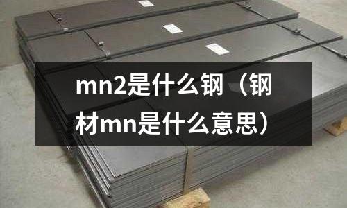 mn2是什么鋼(鋼材mn是什么意思)