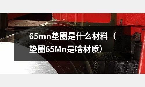 65mn墊圈是什么材料（墊圈65Mn是啥材質(zhì)）