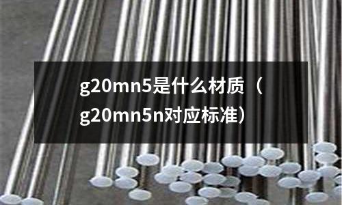 g20mn5是什么材質(g20mn5n對應標準)