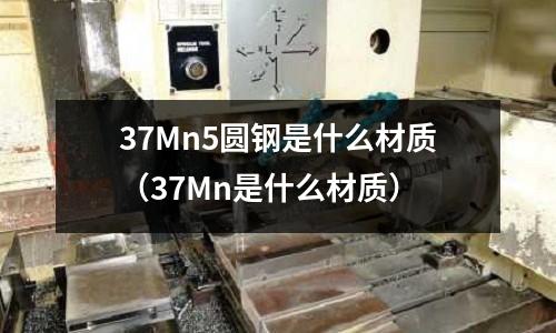 37Mn5圓鋼是什么材質(37Mn是什么材質)