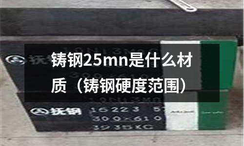 鑄鋼25mn是什么材質（鑄鋼硬度范圍）