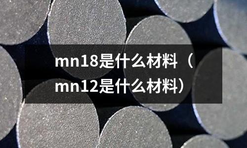 mn18是什么材料(mn12是什么材料)