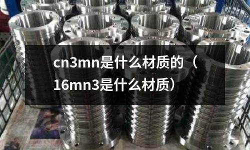cn3mn是什么材質(zhì)的(16mn3是什么材質(zhì))