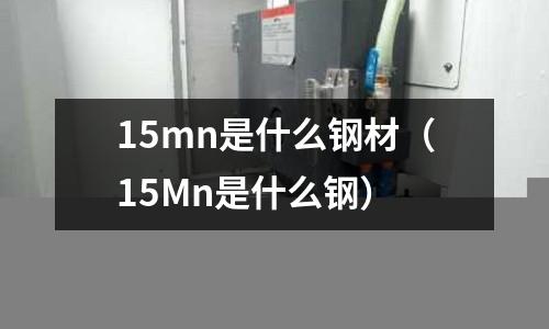 15mn是什么鋼材(15Mn是什么鋼)