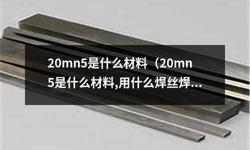 20mn5是什么材料(20mn5是什么材料,用什么焊絲焊接)