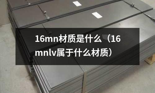 16mn材質(zhì)是什么（16mnlv屬于什么材質(zhì)）