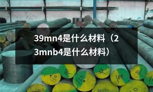 39mn4是什么材料（23mnb4是什么材料）