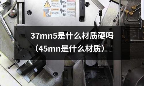 37mn5是什么材質(zhì)硬嗎(45mn是什么材質(zhì))