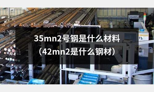 35mn2號鋼是什么材料(42mn2是什么鋼材)