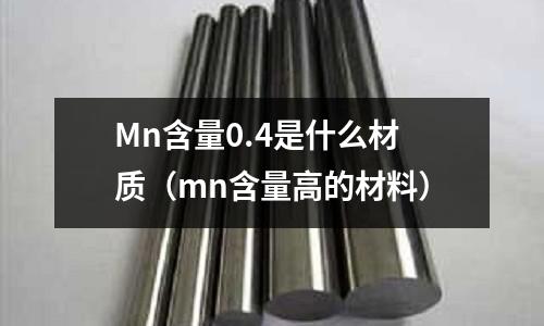 Mn含量0.4是什么材質(mn含量高的材料)
