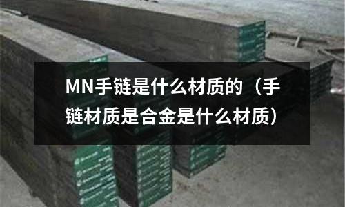MN手鏈?zhǔn)鞘裁床馁|(zhì)的(手鏈材質(zhì)是合金是什么材質(zhì))