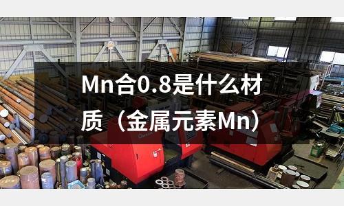 Mn合0.8是什么材質(zhì)(金屬元素Mn)