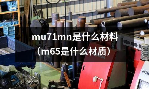 mu71mn是什么材料(m65是什么材質(zhì))