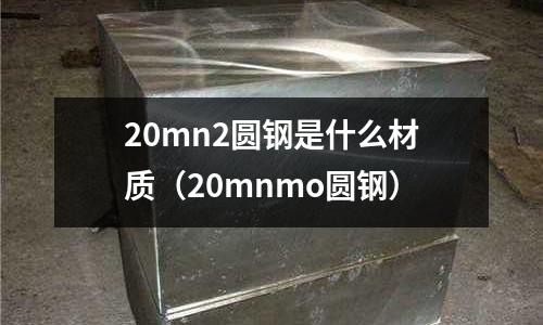 20mn2圓鋼是什么材質(zhì)(20mnmo圓鋼)