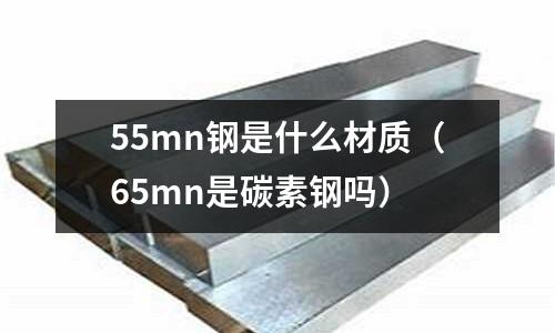 55mn鋼是什么材質（65mn是碳素鋼嗎）