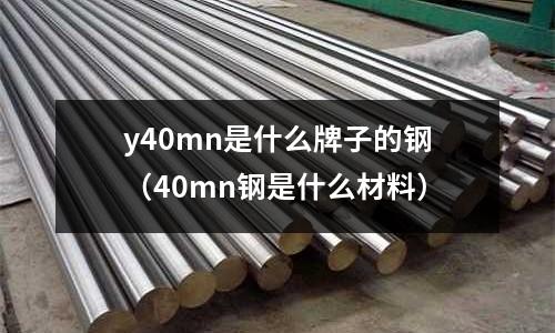 y40mn是什么牌子的鋼（40mn鋼是什么材料）