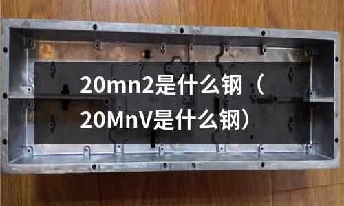 20mn2是什么鋼(20MnV是什么鋼)