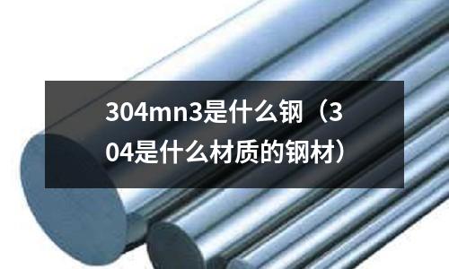 304mn3是什么鋼(304是什么材質的鋼材)