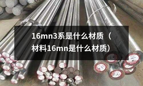 16mn3系是什么材質(材料16mn是什么材質)