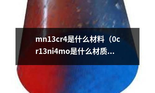 mn13cr4是什么材料(0cr13ni4mo是什么材質(zhì))