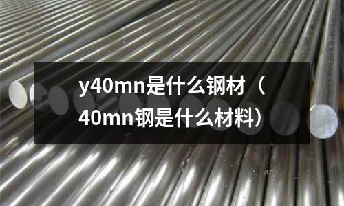 y40mn是什么鋼材(40mn鋼是什么材料)
