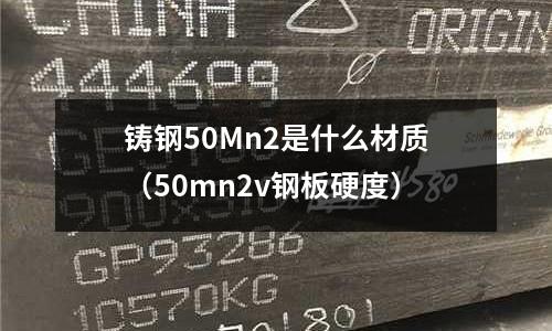 鑄鋼50Mn2是什么材質(50mn2v鋼板硬度)