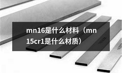 mn16是什么材料(mn15cr1是什么材質)