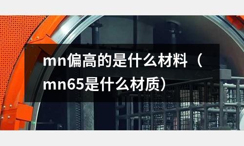 mn偏高的是什么材料(mn65是什么材質)