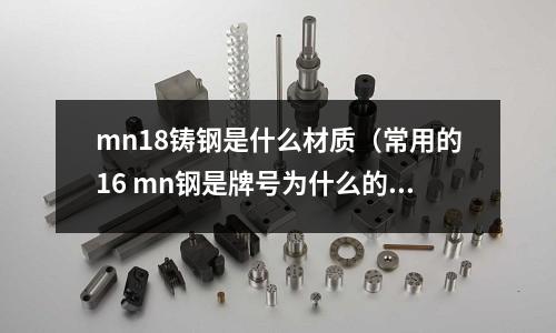 mn18鑄鋼是什么材質（常用的16 mn鋼是牌號為什么的低合金高強度鋼）