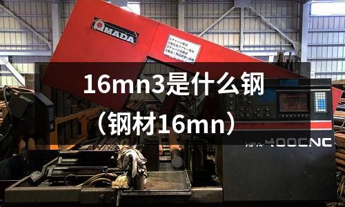 16mn3是什么鋼(鋼材16mn)